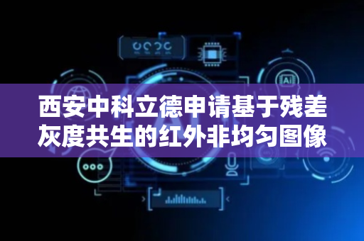 西安中科立德申请基于残差灰度共生的红外非均匀图像校正方法专利，提升网络特征表达能力