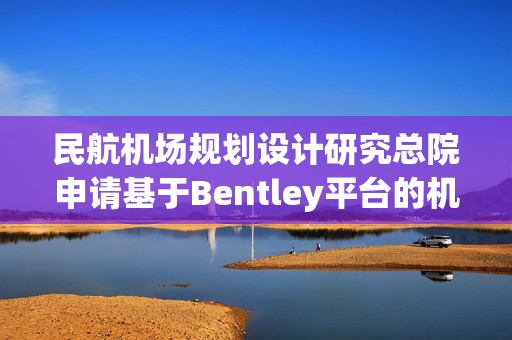 民航机场规划设计研究总院申请基于Bentley平台的机场道面分块模型生成专利，与现有机场BIM工作流无缝集成