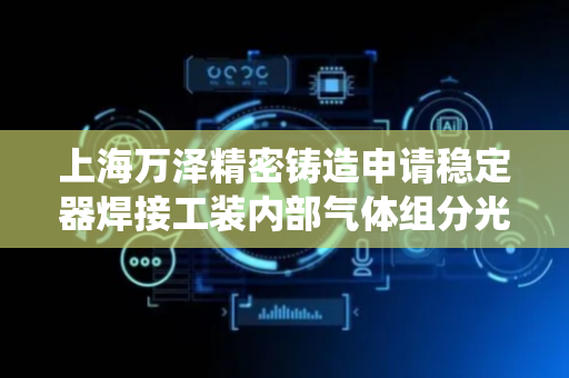 上海万泽精密铸造申请稳定器焊接工装内部气体组分光学检测系统专利 保证焊接工装盒中氩气的稳定
