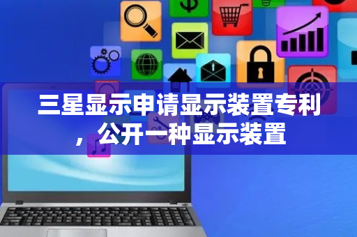三星显示申请显示装置专利，公开一种显示装置
