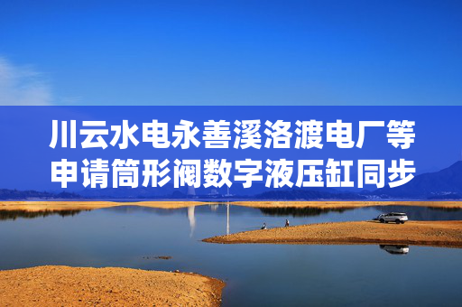 川云水电永善溪洛渡电厂等申请筒形阀数字液压缸同步加载测试系统专利，能测试判断出多套数字液压缸在不同负载下的同步性