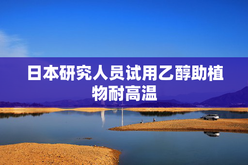 日本研究人员试用乙醇助植物耐高温