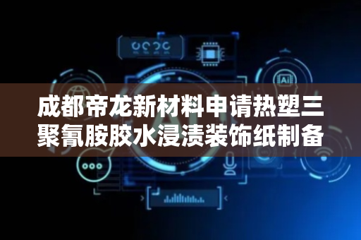 成都帝龙新材料申请热塑三聚氰胺胶水浸渍装饰纸制备方法专利，提高树脂胶的整体性能