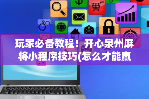 玩家必备教程！开心泉州麻将小程序技巧(怎么才能赢得多)