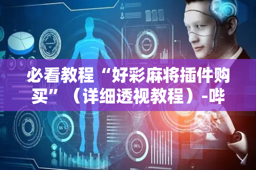 必看教程“好彩麻将插件购买”（详细透视教程）-哔哩哔哩