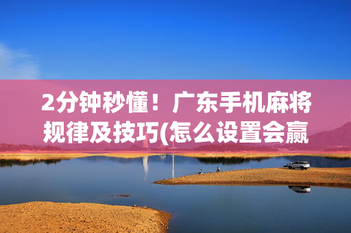 2分钟秒懂！广东手机麻将规律及技巧(怎么设置会赢)