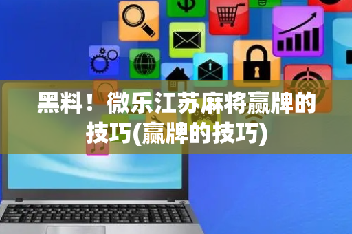 黑料！微乐江苏麻将赢牌的技巧(赢牌的技巧)