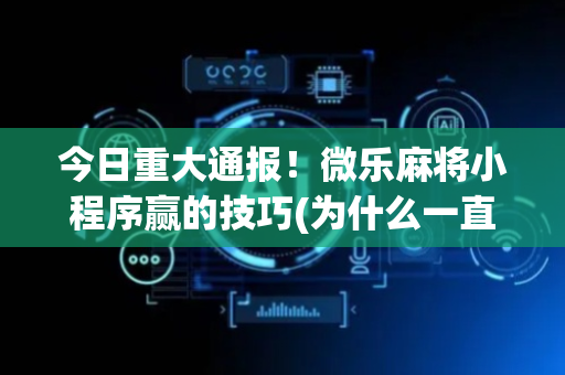 今日重大通报！微乐麻将小程序赢的技巧(为什么一直输)