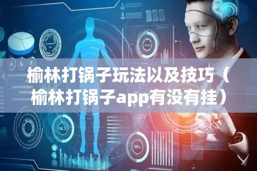 榆林打锅子玩法以及技巧（榆林打锅子app有没有挂）