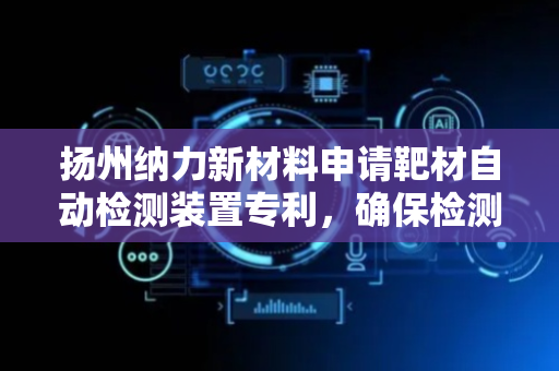扬州纳力新材料申请靶材自动检测装置专利，确保检测的精度