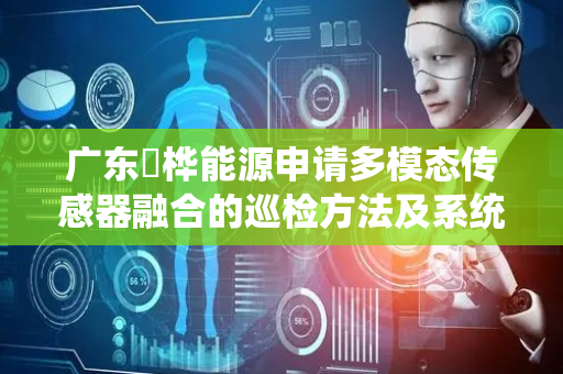 广东珺桦能源申请多模态传感器融合的巡检方法及系统专利，实现更准确的设备状态联合预测