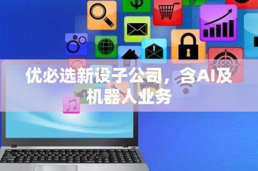 优必选新设子公司，含AI及机器人业务