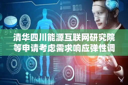 清华四川能源互联网研究院等申请考虑需求响应弹性调节与阶梯碳交易的园区低碳规划方法专利，提升园区综合能源系统的运行效率和经济性