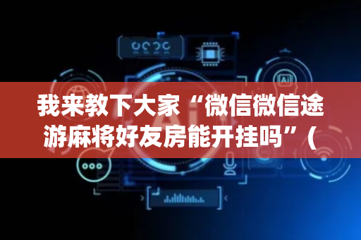 我来教下大家“微信微信途游麻将好友房能开挂吗”(原来真的有挂)-抖音