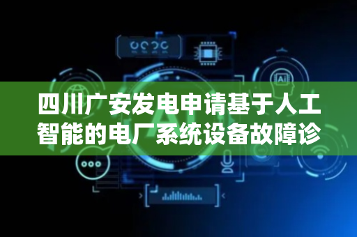 四川广安发电申请基于人工智能的电厂系统设备故障诊断方法及系统专利，提高电厂设备故障诊断的准确性和及时性