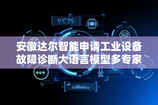 安徽达尔智能申请工业设备故障诊断大语言模型多专家LoRA微调方法专利，克服现有技术中存在的计算量大、过拟合以及难以充分利用多领域专家知识的问题