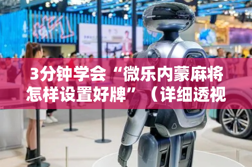 3分钟学会“微乐内蒙麻将怎样设置好牌”（详细透视教程）-哔哩哔哩