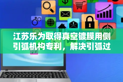 江苏乐为取得真空镀膜用侧引弧机构专利，解决引弧过程中靶材表面产生小凸点影响表面质量的问题