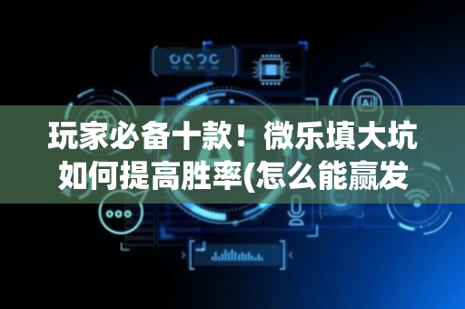 玩家必备十款！微乐填大坑如何提高胜率(怎么能赢发牌规律)