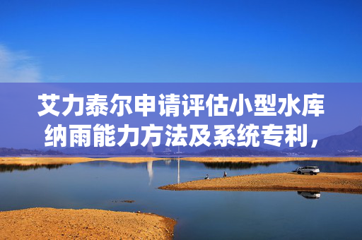 艾力泰尔申请评估小型水库纳雨能力方法及系统专利，参数简单方便实施