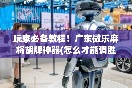 玩家必备教程！广东微乐麻将胡牌神器(怎么才能调胜率)