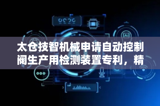 太仓技智机械申请自动控制阀生产用检测装置专利，精确评估控制阀的流量控制能力