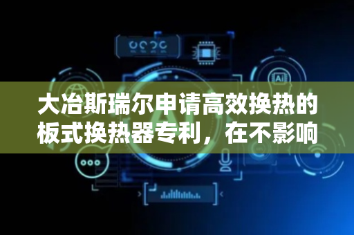 大冶斯瑞尔申请高效换热的板式换热器专利，在不影响水流输送的情况下实现了对换热器的开关