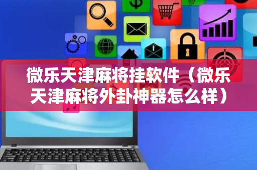 微乐天津麻将挂软件（微乐天津麻将外卦神器怎么样）