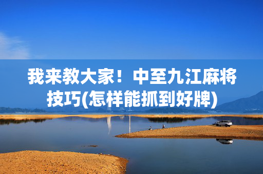 我来教大家！中至九江麻将技巧(怎样能抓到好牌)
