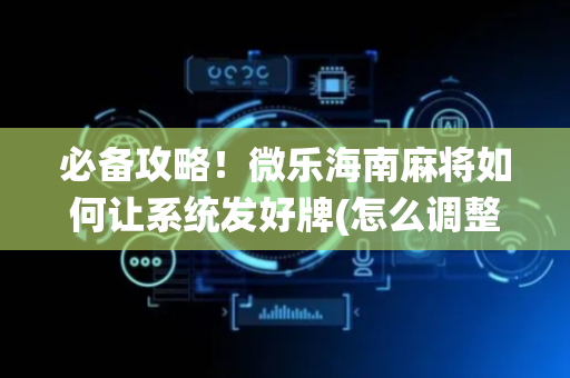 必备攻略！微乐海南麻将如何让系统发好牌(怎么调整胜率)