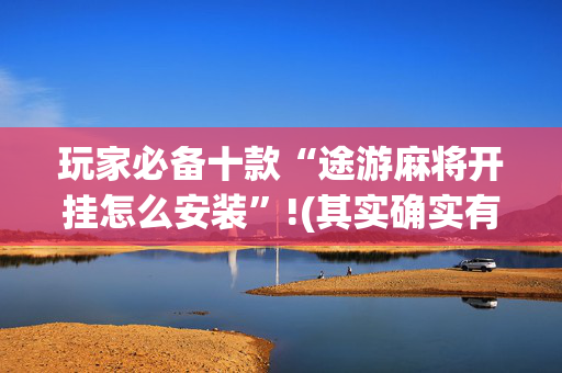 玩家必备十款“途游麻将开挂怎么安装”!(其实确实有挂)-抖音