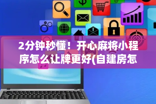 2分钟秒懂！开心麻将小程序怎么让牌更好(自建房怎么赢)