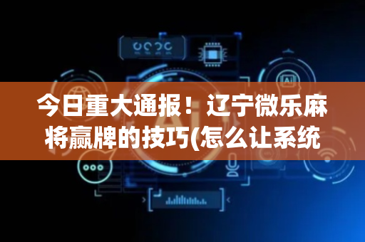 今日重大通报！辽宁微乐麻将赢牌的技巧(怎么让系统发好牌)
