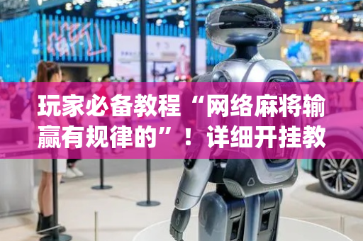 玩家必备教程“网络麻将输赢有规律的”！详细开挂教程（确实真的有挂)-抖音