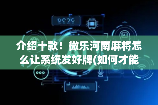 介绍十款！微乐河南麻将怎么让系统发好牌(如何才能赢)