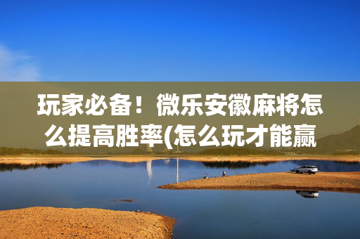 玩家必备！微乐安徽麻将怎么提高胜率(怎么玩才能赢)