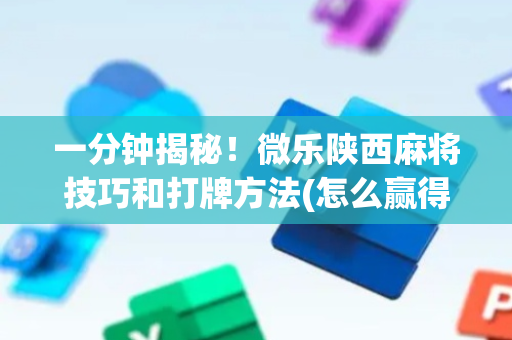 一分钟揭秘！微乐陕西麻将技巧和打牌方法(怎么赢得多)