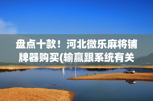 盘点十款！河北微乐麻将铺牌器购买(输赢跟系统有关系吗)