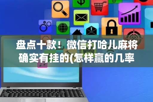 盘点十款！微信打哈儿麻将确实有挂的(怎样赢的几率大)