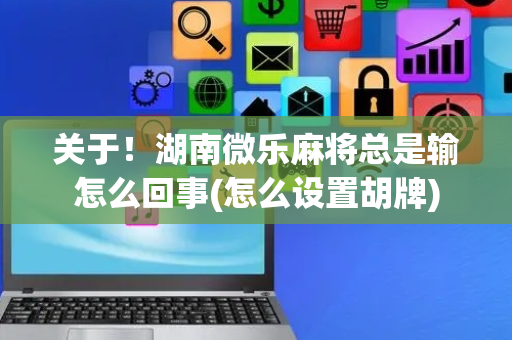 关于！湖南微乐麻将总是输怎么回事(怎么设置胡牌)