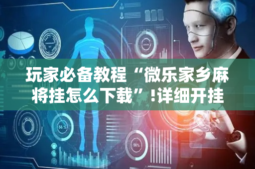 玩家必备教程“微乐家乡麻将挂怎么下载”!详细开挂教程-抖音