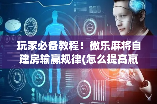 玩家必备教程！微乐麻将自建房输赢规律(怎么提高赢牌率)
