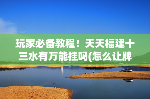 玩家必备教程！天天福建十三水有万能挂吗(怎么让牌更好)