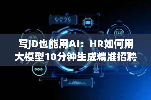 写JD也能用AI：HR如何用大模型10分钟生成精准招聘文案？
