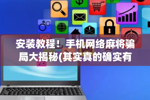 安装教程！手机网络麻将骗局大揭秘(其实真的确实有挂)