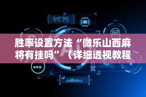 胜率设置方法“微乐山西麻将有挂吗”（详细透视教程）-哔哩哔哩