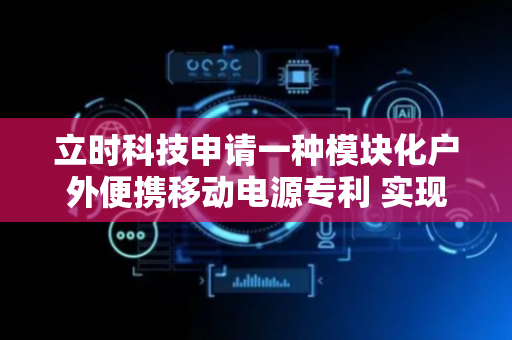 立时科技申请一种模块化户外便携移动电源专利 实现对不同长度电源线的有效管理