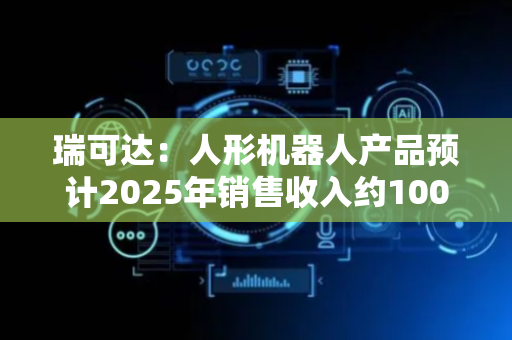 瑞可达：人形机器人产品预计2025年销售收入约1000万元