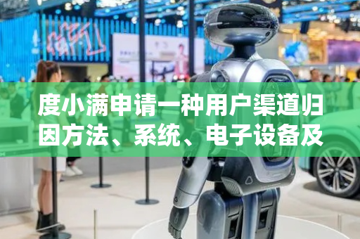 度小满申请一种用户渠道归因方法、系统、电子设备及存储介质专利，极大提高了用户渠道归因效率