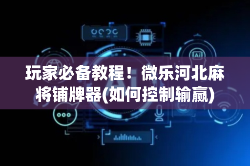 玩家必备教程！微乐河北麻将铺牌器(如何控制输赢)